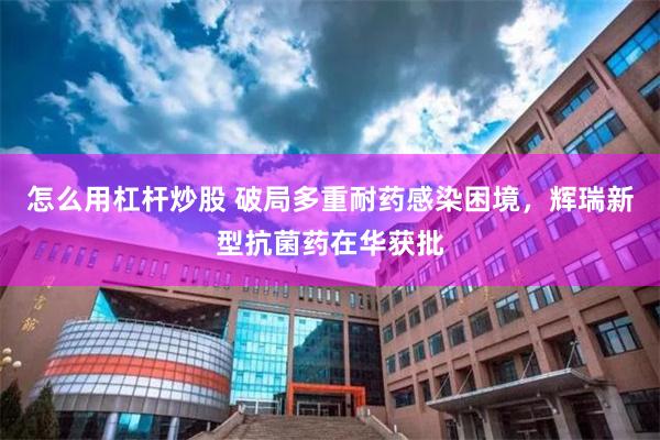 怎么用杠杆炒股 破局多重耐药感染困境，辉瑞新型抗菌药在华获批