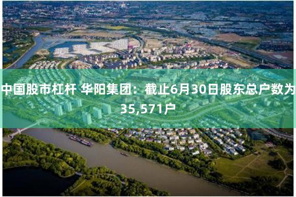 中国股市杠杆 华阳集团：截止6月30日股东总户数为35,571户