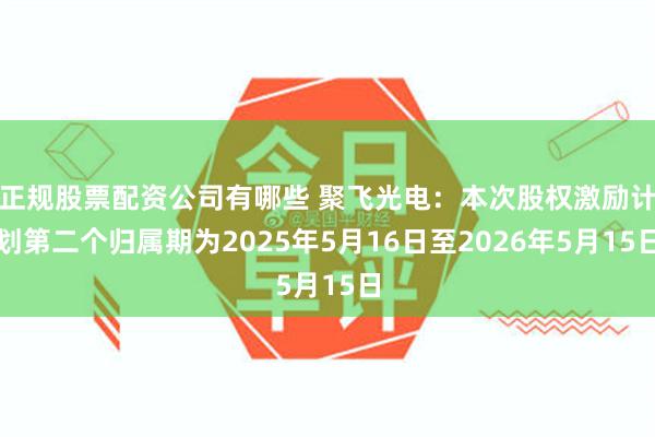 正规股票配资公司有哪些 聚飞光电：本次股权激励计划第二个归属期为2025年5月16日至2026年5月15日
