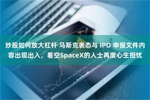 炒股如何放大杠杆 马斯克表态与 IPO 申报文件内容出现出入，看空SpaceX的人士再度心生担忧