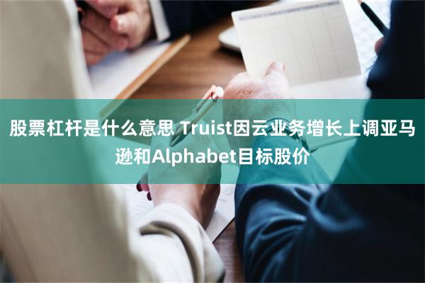 股票杠杆是什么意思 Truist因云业务增长上调亚马逊和Alphabet目标股价