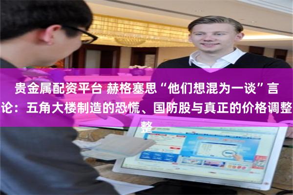 贵金属配资平台 赫格塞思“他们想混为一谈”言论：五角大楼制造的恐慌、国防股与真正的价格调整