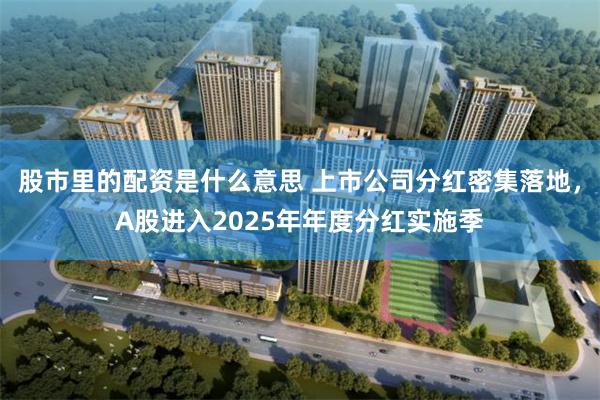 股市里的配资是什么意思 上市公司分红密集落地，A股进入2025年年度分红实施季