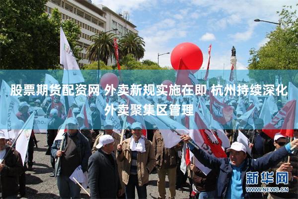 股票期货配资网 外卖新规实施在即 杭州持续深化外卖聚集区管理