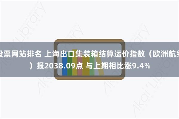 股票网站排名 上海出口集装箱结算运价指数（欧洲航线）报2038.09点 与上期相比涨9.4%