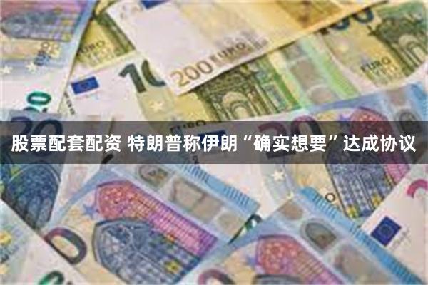 股票配套配资 特朗普称伊朗“确实想要”达成协议