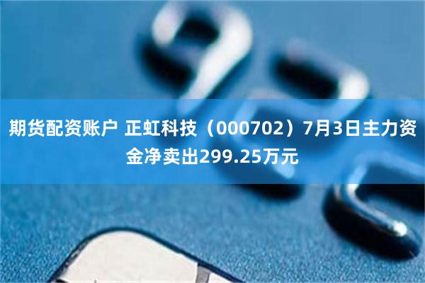 期货配资账户 正虹科技（000702）7月3日主力资金净卖出299.25万元