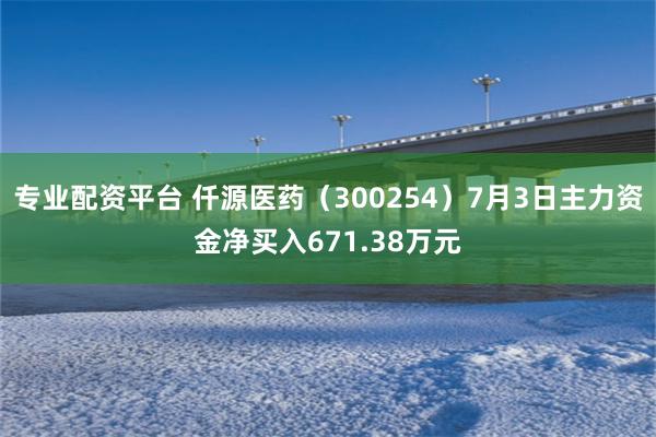 专业配资平台 仟源医药（300254）7月3日主力资金净买入671.38万元