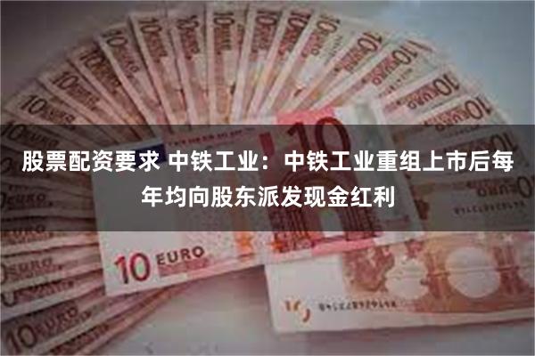 股票配资要求 中铁工业：中铁工业重组上市后每年均向股东派发现金红利