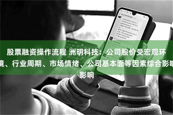 股票融资操作流程 洲明科技：公司股价受宏观环境、行业周期、市场情绪、公司基本面等因素综合影响
