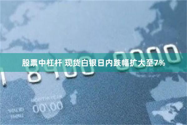 股票中杠杆 现货白银日内跌幅扩大至7%
