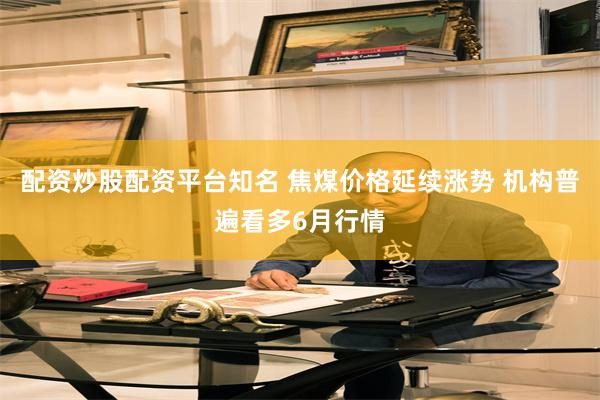 配资炒股配资平台知名 焦煤价格延续涨势 机构普遍看多6月行情