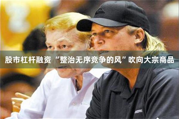 股市杠杆融资 “整治无序竞争的风”吹向大宗商品