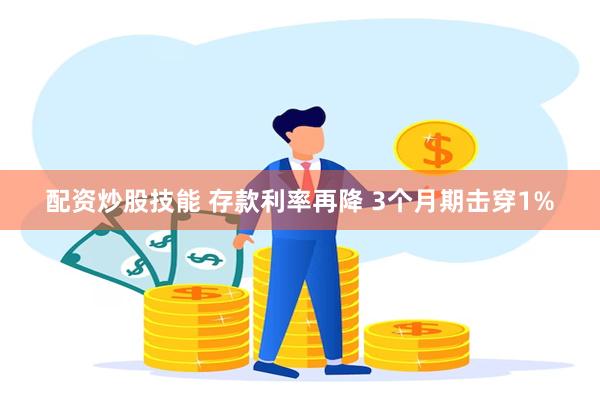 配资炒股技能 存款利率再降 3个月期击穿1%