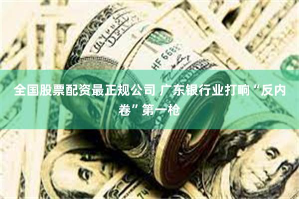 全国股票配资最正规公司 广东银行业打响“反内卷”第一枪