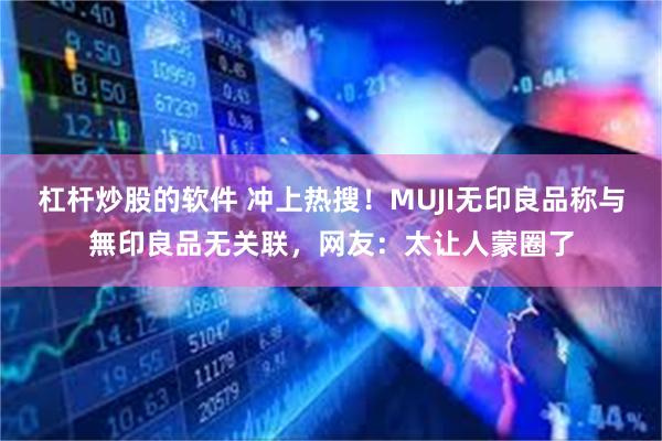 杠杆炒股的软件 冲上热搜！MUJI无印良品称与無印良品无关联，网友：太让人蒙圈了