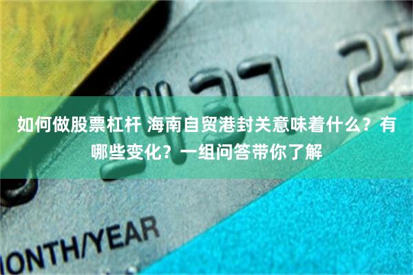 如何做股票杠杆 海南自贸港封关意味着什么？有哪些变化？一组问答带你了解