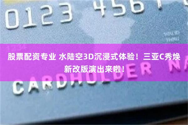 股票配资专业 水陆空3D沉浸式体验！三亚C秀焕新改版演出来啦！