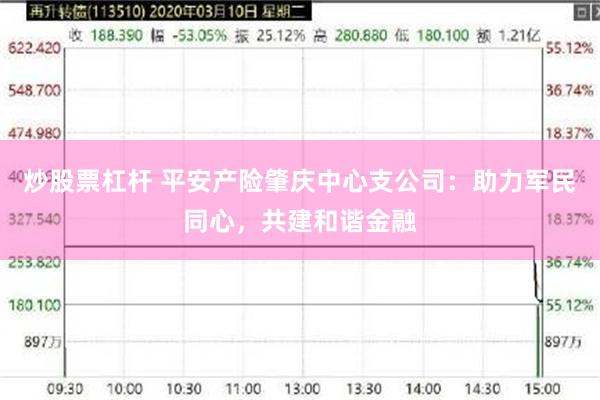 炒股票杠杆 平安产险肇庆中心支公司：助力军民同心，共建和谐金融