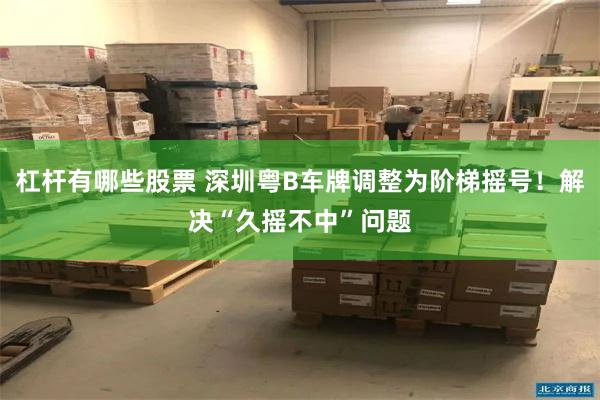 杠杆有哪些股票 深圳粤B车牌调整为阶梯摇号！解决“久摇不中”问题
