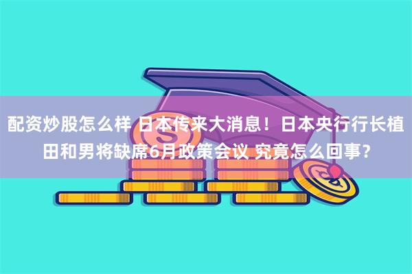 配资炒股怎么样 日本传来大消息！日本央行行长植田和男将缺席6月政策会议 究竟怎么回事？