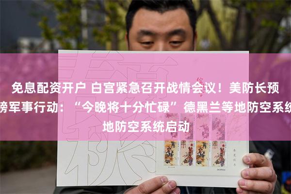 免息配资开户 白宫紧急召开战情会议！美防长预告重磅军事行动：“今晚将十分忙碌” 德黑兰等地防空系统启动