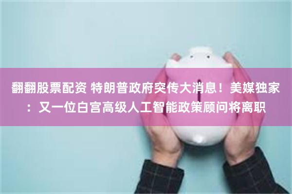 翻翻股票配资 特朗普政府突传大消息！美媒独家：又一位白宫高级人工智能政策顾问将离职