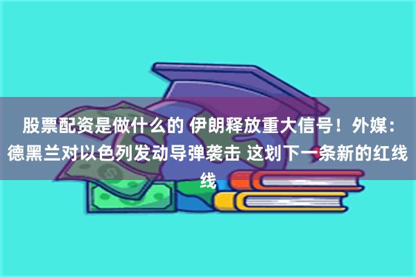 股票配资是做什么的 伊朗释放重大信号！外媒：德黑兰对以色列发动导弹袭击 这划下一条新的红线