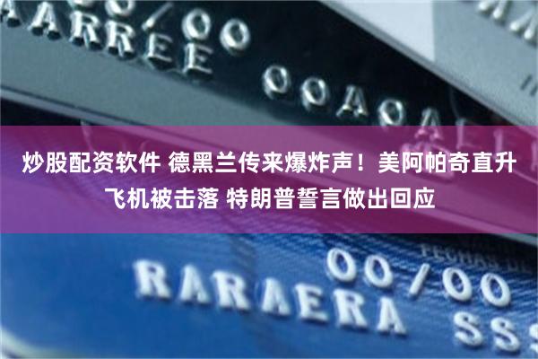 炒股配资软件 德黑兰传来爆炸声！美阿帕奇直升飞机被击落 特朗普誓言做出回应