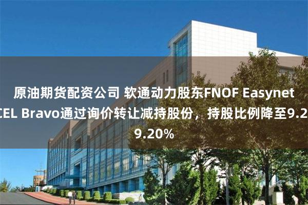 原油期货配资公司 软通动力股东FNOF Easynet及CEL Bravo通过询价转让减持股份，持股比例降至9.20%