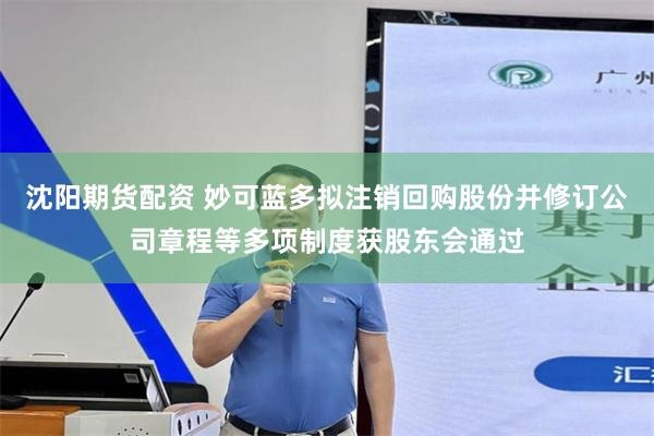 沈阳期货配资 妙可蓝多拟注销回购股份并修订公司章程等多项制度获股东会通过