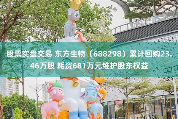 股票实盘交易 东方生物（688298）累计回购23.46万股 耗资681万元维护股东权益