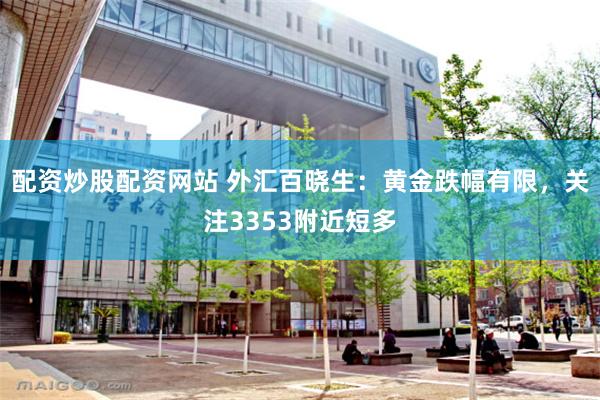 配资炒股配资网站 外汇百晓生：黄金跌幅有限，关注3353附近短多