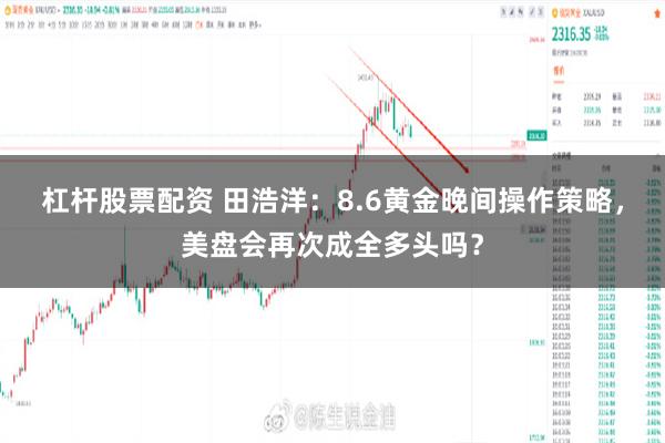 杠杆股票配资 田浩洋：8.6黄金晚间操作策略，美盘会再次成全多头吗？