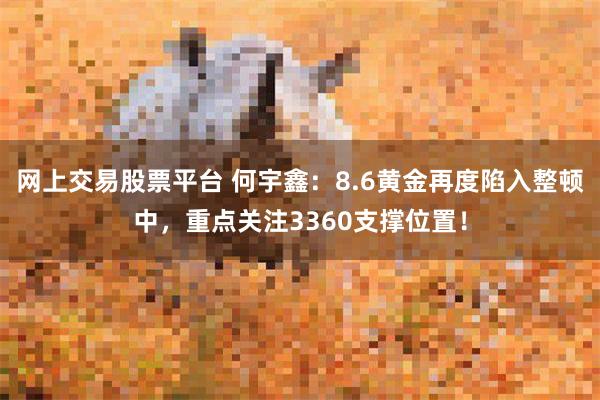 网上交易股票平台 何宇鑫：8.6黄金再度陷入整顿中，重点关注3360支撑位置！
