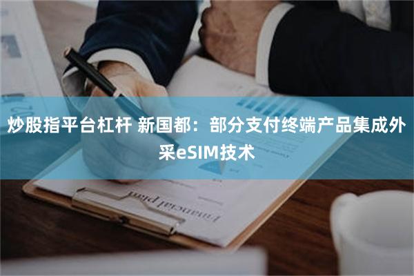 炒股指平台杠杆 新国都：部分支付终端产品集成外采eSIM技术