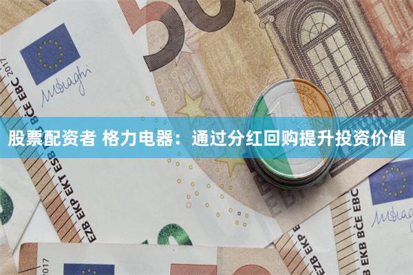 股票配资者 格力电器：通过分红回购提升投资价值