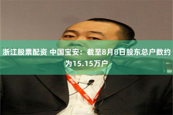 浙江股票配资 中国宝安：截至8月8日股东总户数约为15.15万户