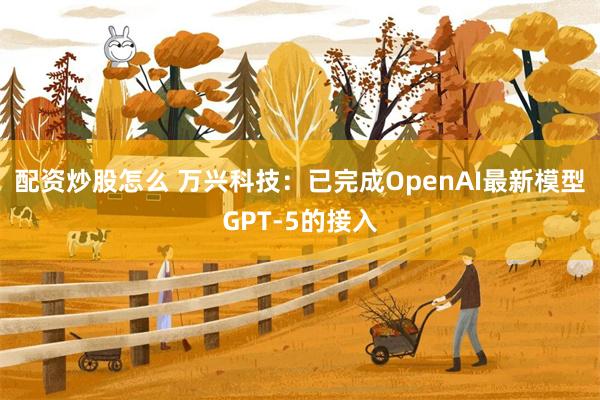 配资炒股怎么 万兴科技：已完成OpenAI最新模型GPT-5的接入