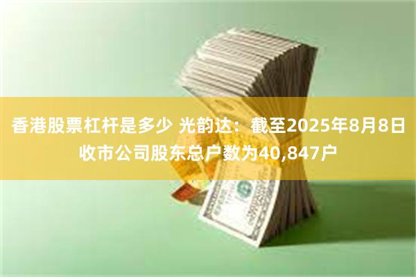 香港股票杠杆是多少 光韵达：截至2025年8月8日收市公司股东总户数为40,847户