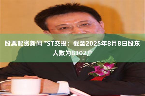 股票配资新闻 *ST交投：截至2025年8月8日股东人数为8302户