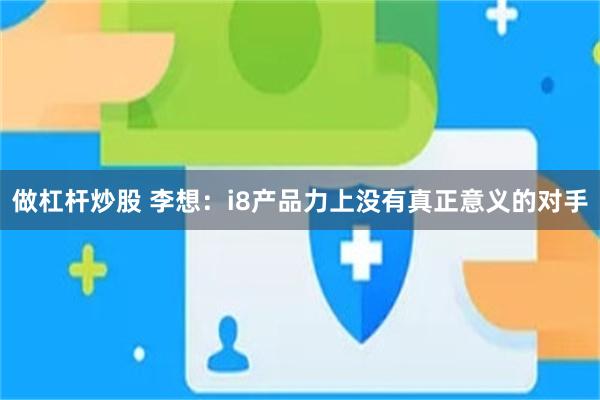 做杠杆炒股 李想：i8产品力上没有真正意义的对手