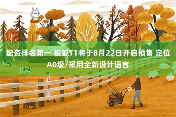 配资排名第一 极狐T1将于8月22日开启预售 定位A0级/采用全新设计语言
