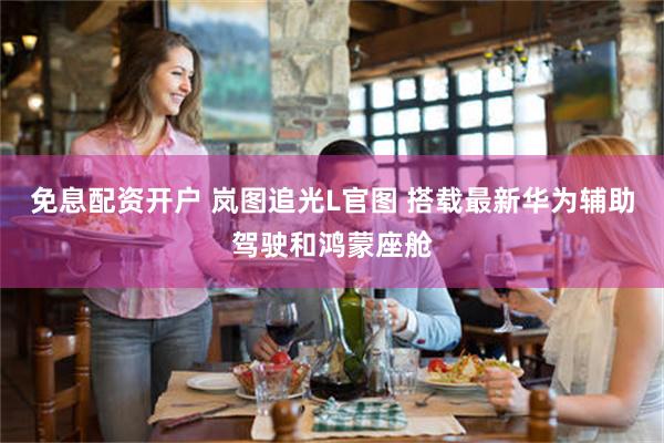 免息配资开户 岚图追光L官图 搭载最新华为辅助驾驶和鸿蒙座舱