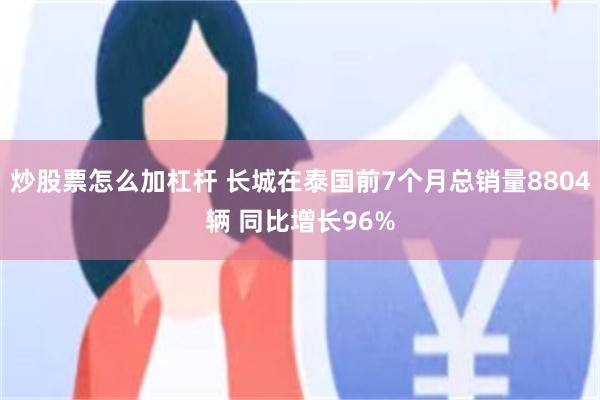 炒股票怎么加杠杆 长城在泰国前7个月总销量8804辆 同比增长96%