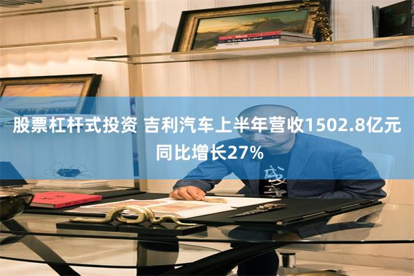股票杠杆式投资 吉利汽车上半年营收1502.8亿元 同比增长27%