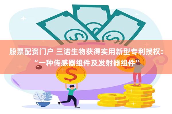 股票配资门户 三诺生物获得实用新型专利授权：“一种传感器组件及发射器组件”