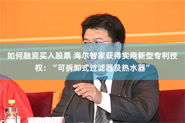如何融资买入股票 海尔智家获得实用新型专利授权：“可拆卸式过滤器及热水器”