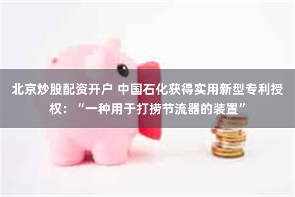 北京炒股配资开户 中国石化获得实用新型专利授权：“一种用于打捞节流器的装置”