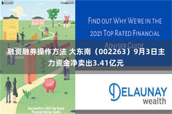 融资融券操作方法 大东南（002263）9月3日主力资金净卖出3.41亿元